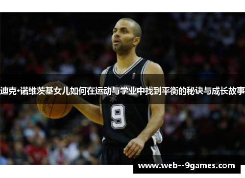 迪克·诺维茨基女儿如何在运动与学业中找到平衡的秘诀与成长故事 迪克·诺维茨基女儿如何在运动与学业中找到平衡的秘诀与成长故事