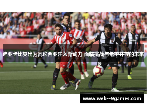 迪亚卡比复出为瓦伦西亚注入新动力 面临挑战与希望并存的未来 迪亚卡比复出为瓦伦西亚注入新动力 面临挑战与希望并存的未来