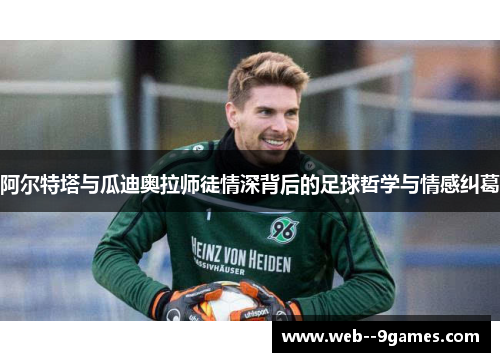 阿尔特塔与瓜迪奥拉师徒情深背后的足球哲学与情感纠葛 阿尔特塔与瓜迪奥拉师徒情深背后的足球哲学与情感纠葛