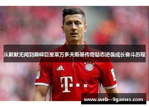 从默默无闻到巅峰巨星莱万多夫斯基传奇励志逆袭成长奋斗历程