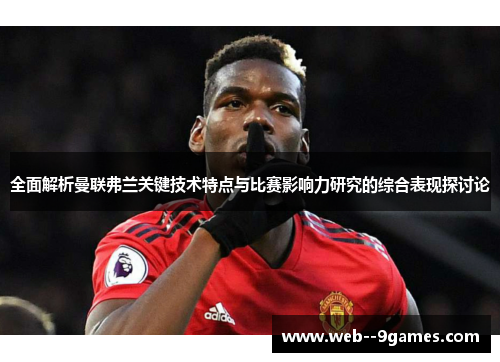 全面解析曼联弗兰关键技术特点与比赛影响力研究的综合表现探讨论