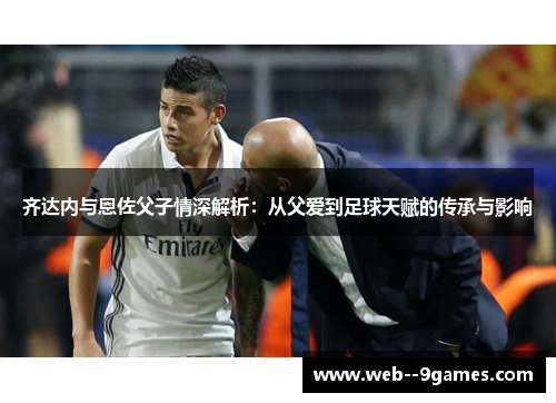 齐达内与恩佐父子情深解析：从父爱到足球天赋的传承与影响
