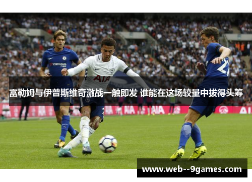 富勒姆与伊普斯维奇激战一触即发 谁能在这场较量中拔得头筹