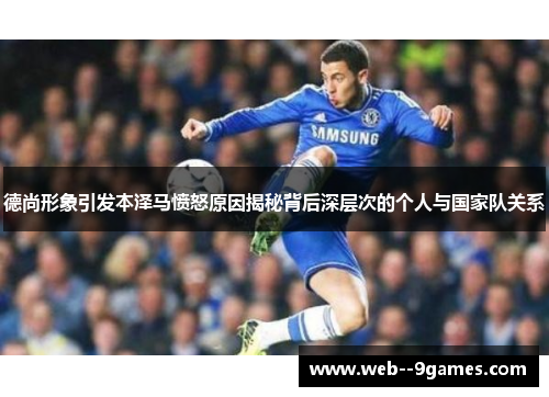 德尚形象引发本泽马愤怒原因揭秘背后深层次的个人与国家队关系