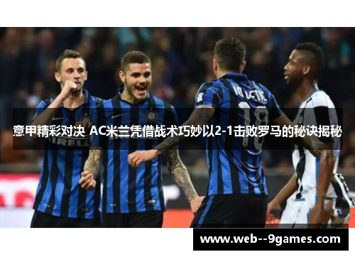 意甲精彩对决 AC米兰凭借战术巧妙以2-1击败罗马的秘诀揭秘