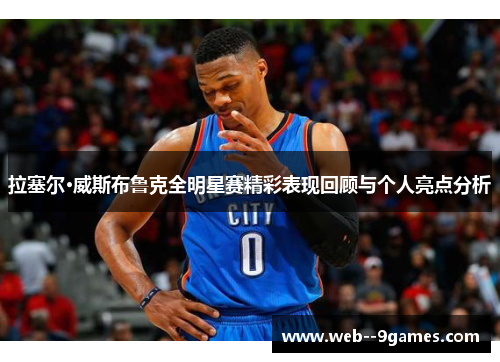 拉塞尔·威斯布鲁克全明星赛精彩表现回顾与个人亮点分析