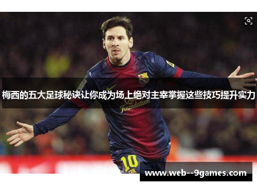 梅西的五大足球秘诀让你成为场上绝对主宰掌握这些技巧提升实力