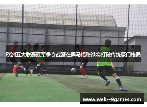 欧洲五大联赛冠军争夺战潜在黑马揭秘谁将打破传统豪门格局