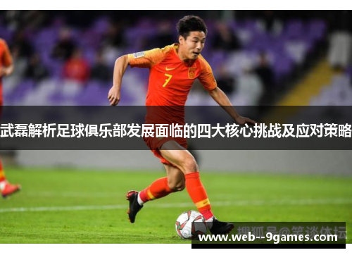 武磊解析足球俱乐部发展面临的四大核心挑战及应对策略 武磊解析足球俱乐部发展面临的四大核心挑战及应对策略