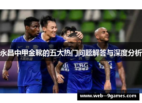 永昌中甲金靴的五大热门问题解答与深度分析 永昌中甲金靴的五大热门问题解答与深度分析