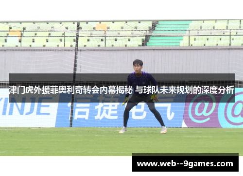 津门虎外援菲奥利奇转会内幕揭秘 与球队未来规划的深度分析 津门虎外援菲奥利奇转会内幕揭秘 与球队未来规划的深度分析
