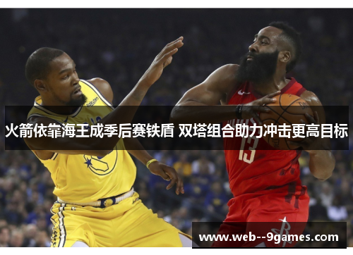 火箭依靠海王成季后赛铁盾 双塔组合助力冲击更高目标 火箭依靠海王成季后赛铁盾 双塔组合助力冲击更高目标
