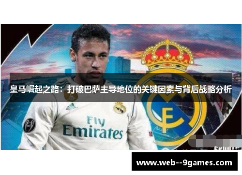皇马崛起之路：打破巴萨主导地位的关键因素与背后战略分析