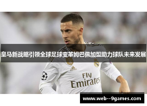 皇马新战略引领全球足球变革姆巴佩加盟助力球队未来发展 皇马新战略引领全球足球变革姆巴佩加盟助力球队未来发展