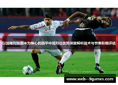以加维对阵国米为核心的西甲中场对位优势深度解析战术与节奏影响评估 以加维对阵国米为核心的西甲中场对位优势深度解析战术与节奏影响评估