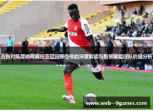 吉鲁对阵摩纳哥展现亚冠回暖信号的深度解读与前景展望球队价值分析 吉鲁对阵摩纳哥展现亚冠回暖信号的深度解读与前景展望球队价值分析