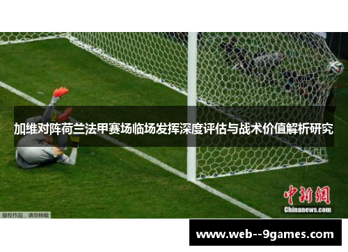 加维对阵荷兰法甲赛场临场发挥深度评估与战术价值解析研究 加维对阵荷兰法甲赛场临场发挥深度评估与战术价值解析研究