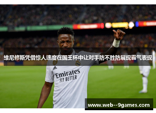 维尼修斯凭借惊人速度在国王杯中让对手防不胜防展现霸气表现 维尼修斯凭借惊人速度在国王杯中让对手防不胜防展现霸气表现