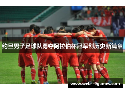 约旦男子足球队勇夺阿拉伯杯冠军创历史新篇章 约旦男子足球队勇夺阿拉伯杯冠军创历史新篇章