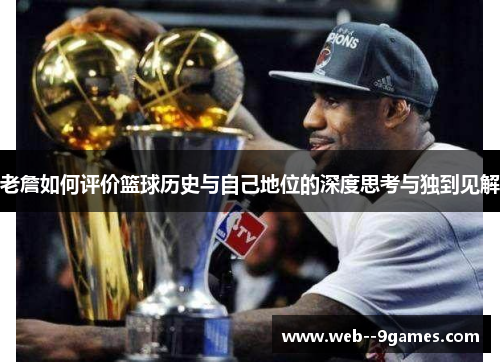 老詹如何评价篮球历史与自己地位的深度思考与独到见解 老詹如何评价篮球历史与自己地位的深度思考与独到见解