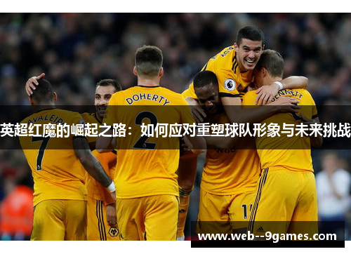 英超红魔的崛起之路：如何应对重塑球队形象与未来挑战