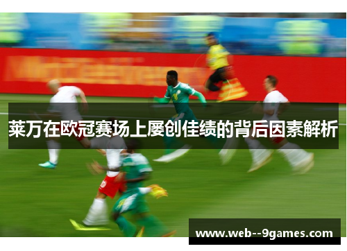 莱万在欧冠赛场上屡创佳绩的背后因素解析 莱万在欧冠赛场上屡创佳绩的背后因素解析