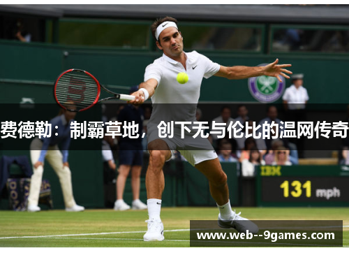 费德勒:制霸草地,创下无与伦比的温网传奇 费德勒:制霸草地,创下无与伦比的温网传奇