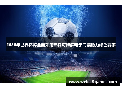 2026年世界杯将全面采用环保可降解电子门票助力绿色赛事 2026年世界杯将全面采用环保可降解电子门票助力绿色赛事