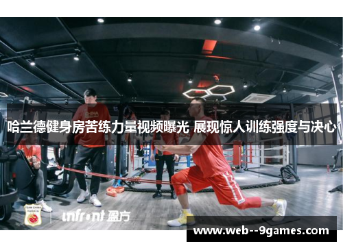 哈兰德健身房苦练力量视频曝光 展现惊人训练强度与决心 哈兰德健身房苦练力量视频曝光 展现惊人训练强度与决心