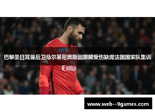 巴黎圣日耳曼后卫马尔基尼奥斯因跟腱受伤缺席法国国家队集训 巴黎圣日耳曼后卫马尔基尼奥斯因跟腱受伤缺席法国国家队集训