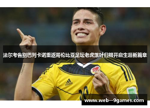 法尔考告别巴列卡诺重返哥伦比亚足坛老虎落叶归根开启生涯新篇章