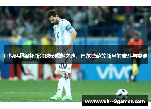 阿根廷超级杯新兴球员崛起之路：巴尔博萨等新星的奋斗与突破