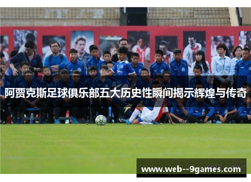 阿贾克斯足球俱乐部五大历史性瞬间揭示辉煌与传奇