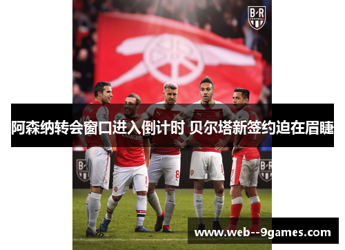 阿森纳转会窗口进入倒计时 贝尔塔新签约迫在眉睫