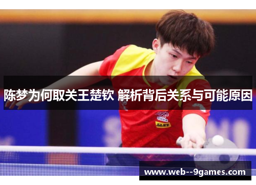 陈梦为何取关王楚钦 解析背后关系与可能原因