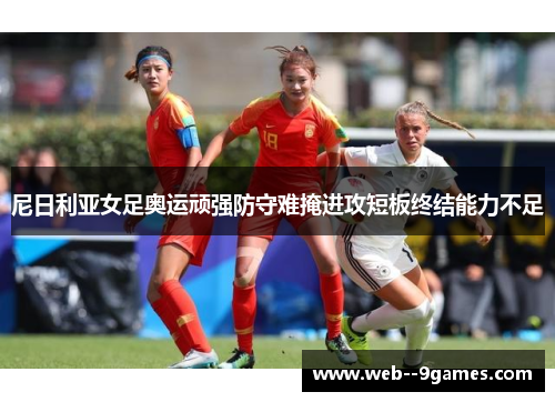 尼日利亚女足奥运顽强防守难掩进攻短板终结能力不足 尼日利亚女足奥运顽强防守难掩进攻短板终结能力不足