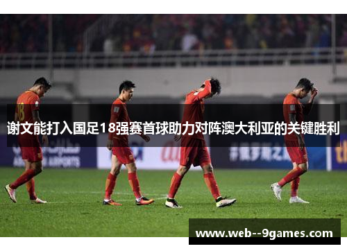 谢文能打入国足18强赛首球助力对阵澳大利亚的关键胜利 谢文能打入国足18强赛首球助力对阵澳大利亚的关键胜利